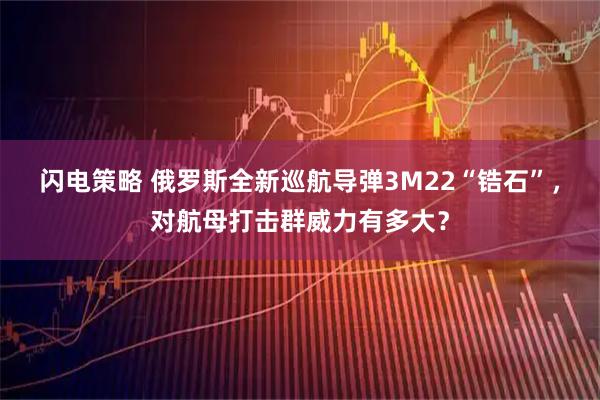 闪电策略 俄罗斯全新巡航导弹3M22“锆石”，对航母打击群威力有多大？