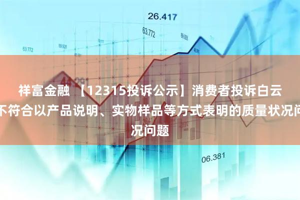 祥富金融 【12315投诉公示】消费者投诉白云山不符合以产品说明、实物样品等方式表明的质量状况问题