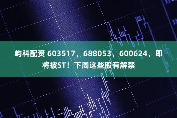 屿科配资 603517，688053，600624，即将被ST！下周这些股有解禁