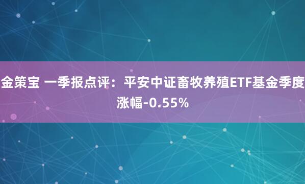 金策宝 一季报点评：平安中证畜牧养殖ETF基金季度涨幅-0.55%