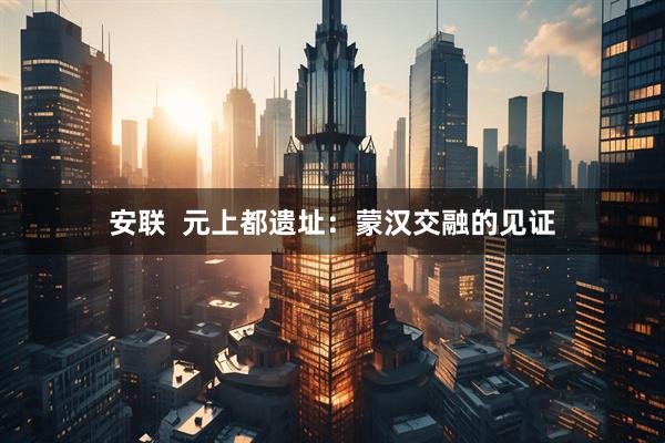 安联  元上都遗址：蒙汉交融的见证