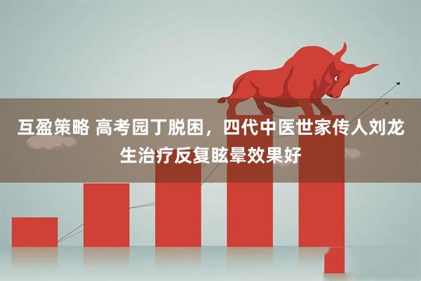 互盈策略 高考园丁脱困，四代中医世家传人刘龙生治疗反复眩晕效果好
