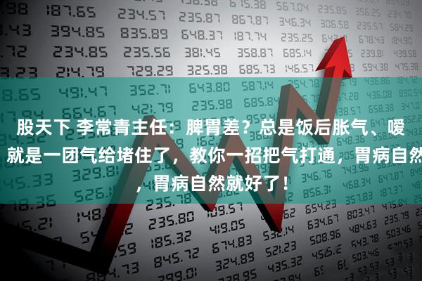 股天下 李常青主任:脾胃差?总是饭后胀气、嗳气不断?就是一团气给堵住了,教你一招把气打通,胃病自然就好了!