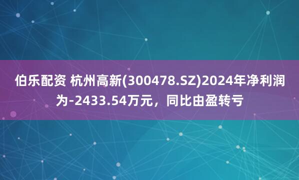 伯乐配资 杭州高新(300478.SZ)2024年净利润为-2433.54万元,同比由盈转亏