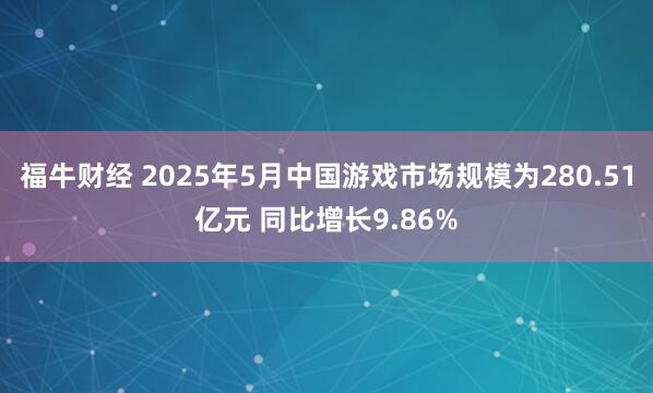福牛财经 2025年5月中国游戏市场规模为280.51亿元 同比增长9.86%
