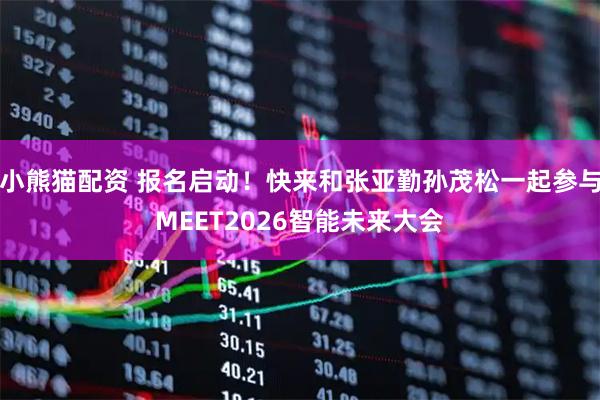 小熊猫配资 报名启动！快来和张亚勤孙茂松一起参与MEET2026智能未来大会