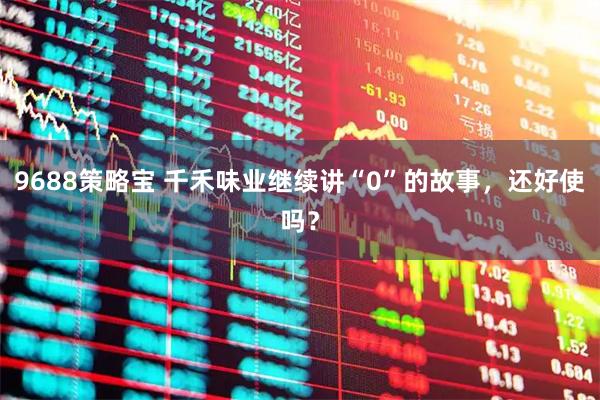 9688策略宝 千禾味业继续讲“0”的故事，还好使吗？