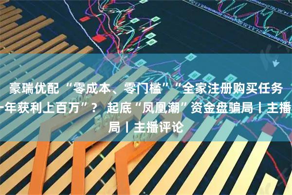 豪瑞优配 “零成本、零门槛”“全家注册购买任务包 一年获利上百万”? 起底“凤凰潮”资金盘骗局丨主播评论