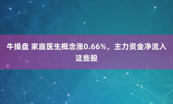 牛操盘 家庭医生概念涨0.66%，主力资金净流入这些股