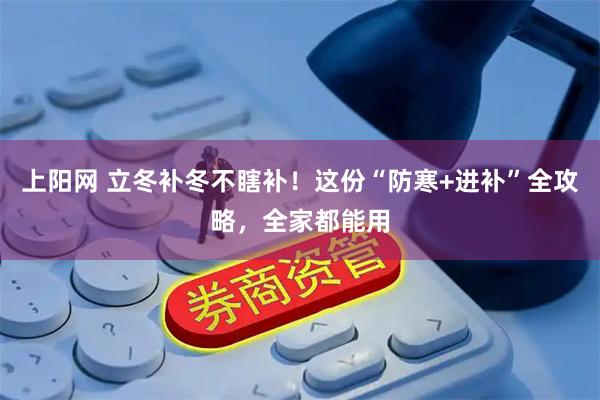上阳网 立冬补冬不瞎补!这份“防寒+进补”全攻略,全家都能用