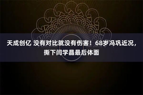 天成创亿 没有对比就没有伤害！68岁冯巩近况，撕下闫学晶最后体面
