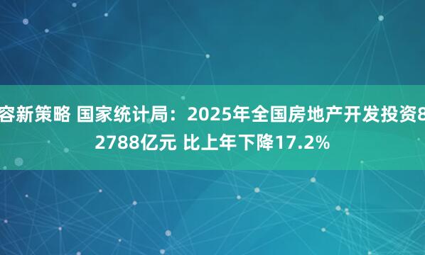 容新策略 国家统计局：2025年全国房地产开发投资82788亿元 比上年下降17.2%