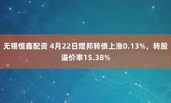 无锡恒鑫配资 4月22日煜邦转债上涨0.13%，转股溢价率15.38%