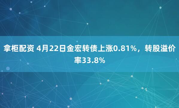 拿柜配资 4月22日金宏转债上涨0.81%，转股溢价率33.8%
