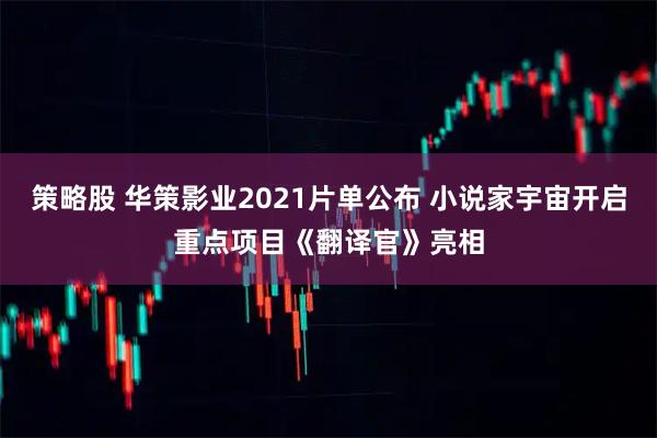 策略股 华策影业2021片单公布 小说家宇宙开启重点项目《翻译官》亮相