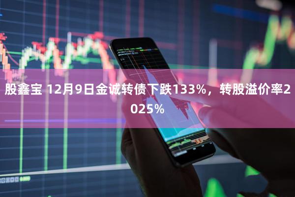 股鑫宝 12月9日金诚转债下跌133%，转股溢价率2025%