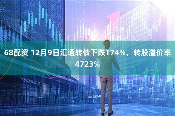 68配资 12月9日汇通转债下跌174%，转股溢价率4723%