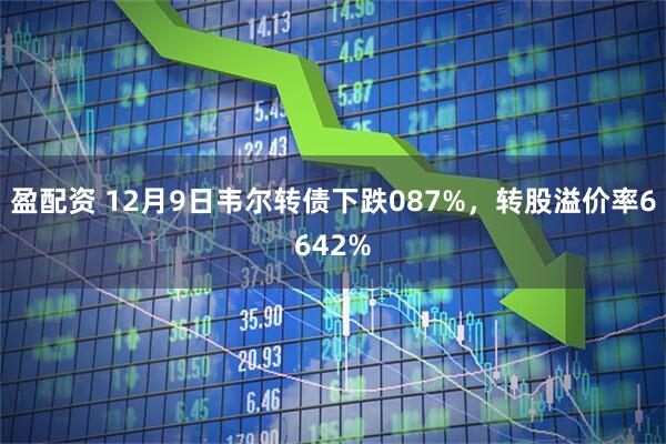 盈配资 12月9日韦尔转债下跌087%，转股溢价率6642%