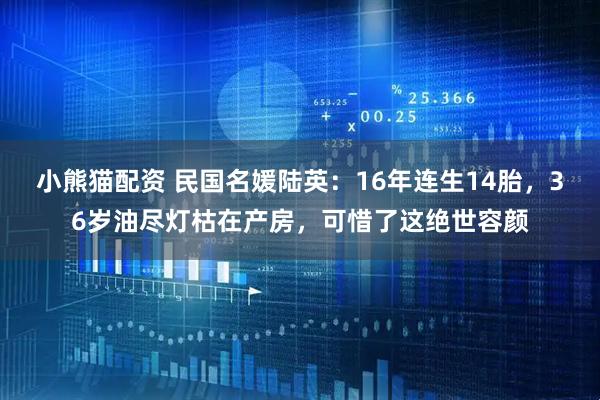 小熊猫配资 民国名媛陆英：16年连生14胎，36岁油尽灯枯在产房，可惜了这绝世容颜