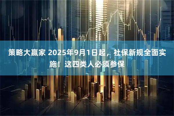 策略大赢家 2025年9月1日起，社保新规全面实施！这四类人必须参保