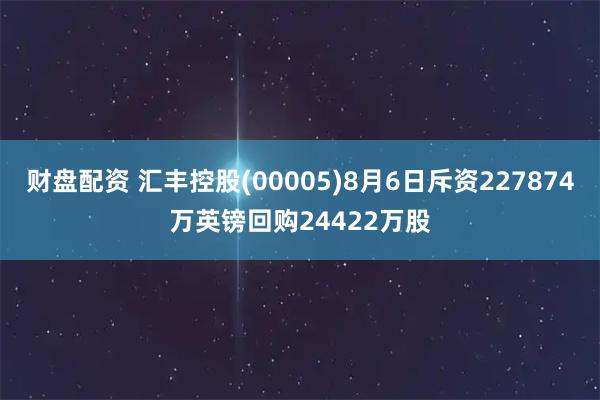财盘配资 汇丰控股(00005)8月6日斥资227874万英镑回购24422万股