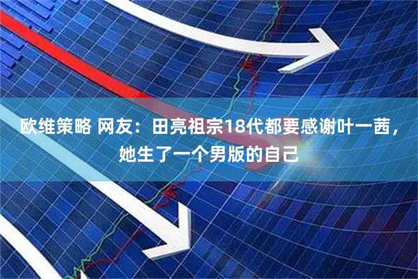 欧维策略 网友：田亮祖宗18代都要感谢叶一茜，她生了一个男版的自己