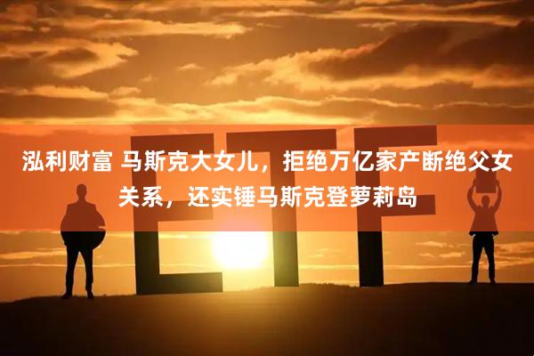 泓利财富 马斯克大女儿，拒绝万亿家产断绝父女关系，还实锤马斯克登萝莉岛