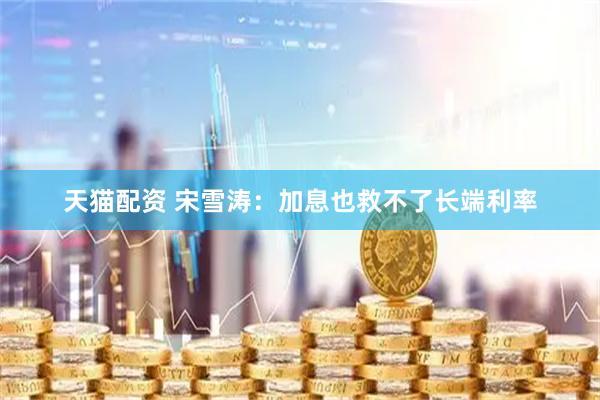天猫配资 宋雪涛：加息也救不了长端利率