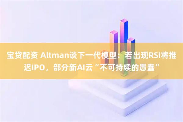 宝贷配资 Altman谈下一代模型：若出现RSI将推迟IPO，部分新AI云“不可持续的愚蠢”