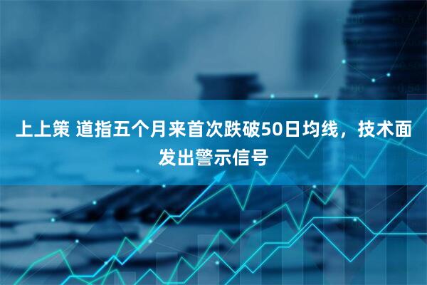 上上策 道指五个月来首次跌破50日均线，技术面发出警示信号